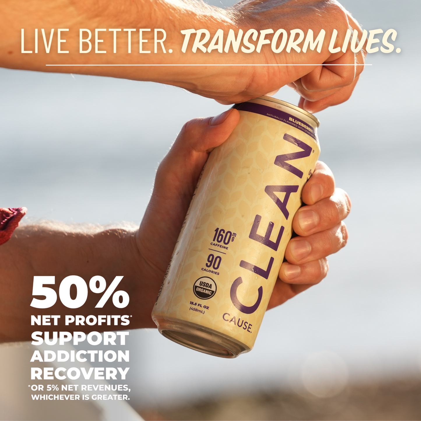 A close up of someone cracking open a CLEAN Cause Non-Carbonated Blueberry can with the slogan Live Better. Transform Lives. above her and 50% Net profits* support addiction recovery *or 5% net revenues, whichever is greater