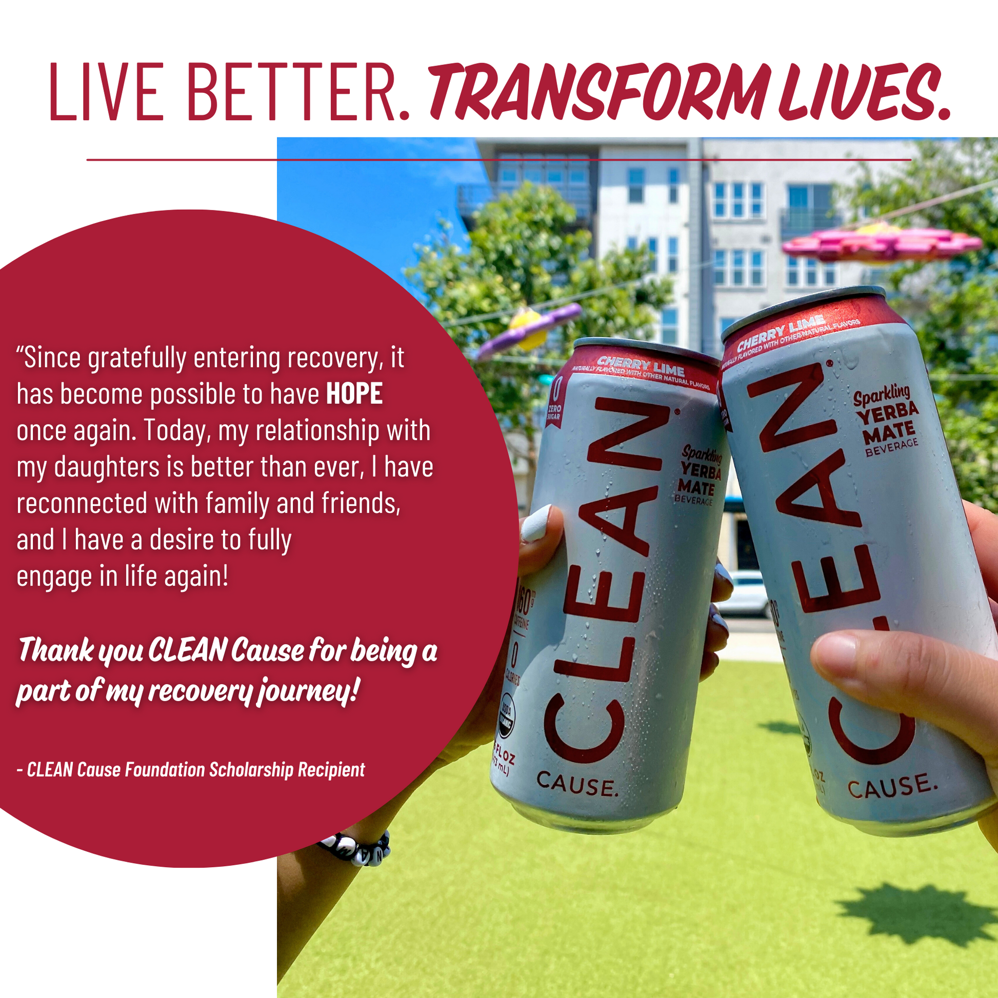 A picture of two cheersing Cherry Lime CLEAN Cause cans with the slogan Live Better. Transform Lives. above it and a scholarship recipient story to the left