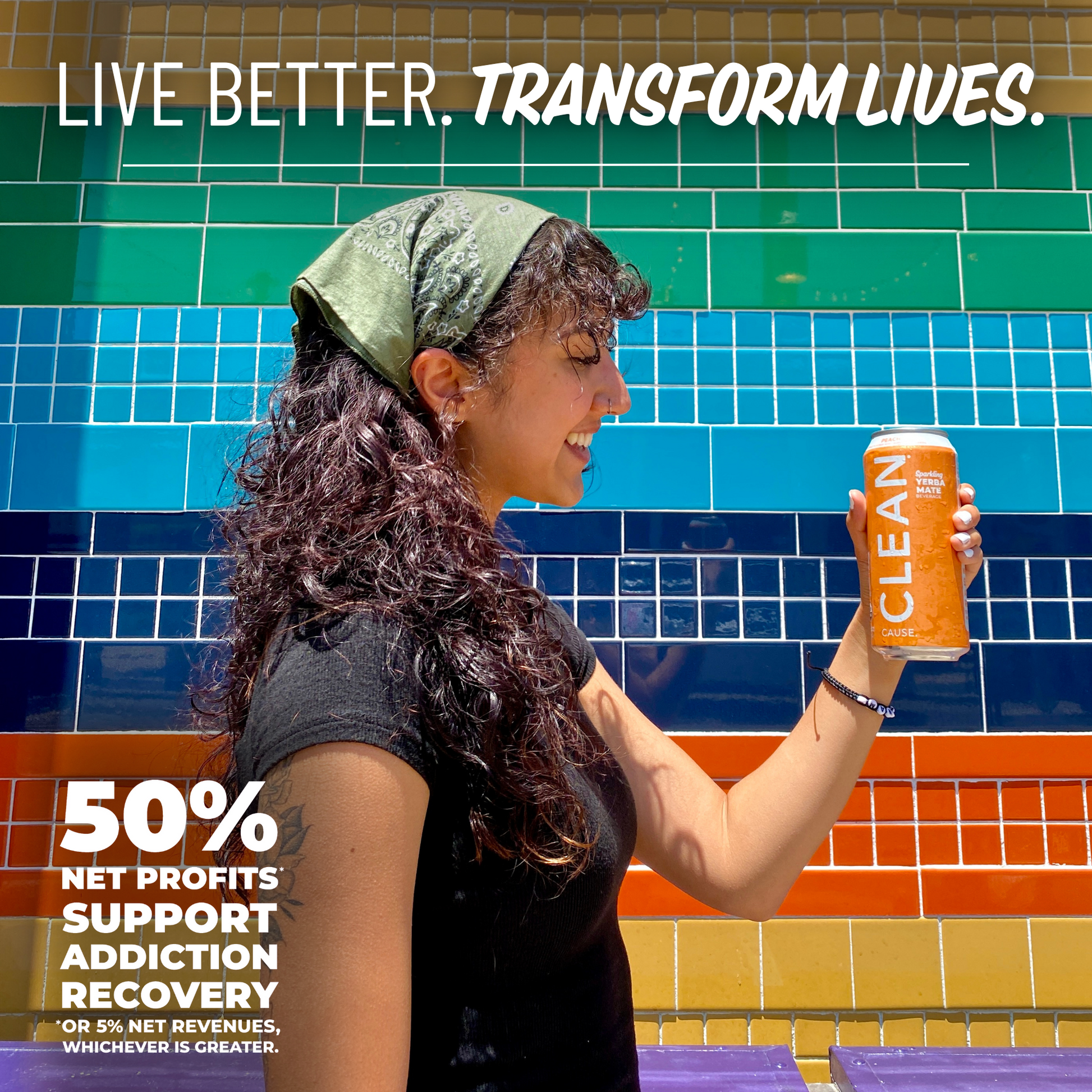 A beautiful, wonderful girl smiling holding a CLEAN Cause Peach can with the slogan Live Better. Transform Lives. above her and 50% Net profits* support addiction recovery *or 5% net revenues, whichever is greater