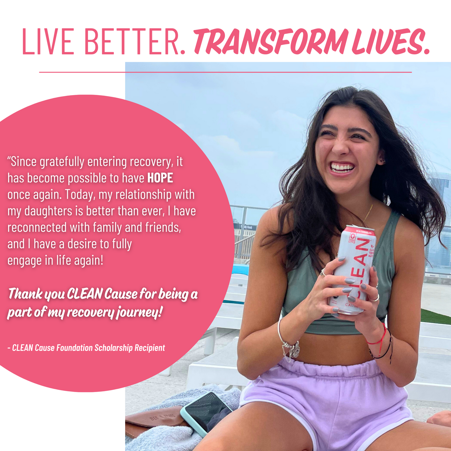 A picture of a girl smiling holding a can of CLEAN Cause with the slogan Live Better. Transform Lives. above it and a scholarship recipient story to the left